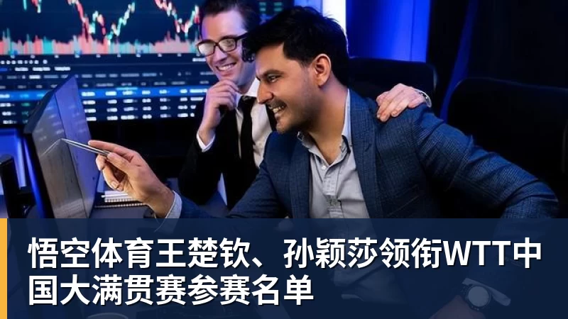 王楚钦、孙颖莎领衔WTT中国大满贯赛参赛名单