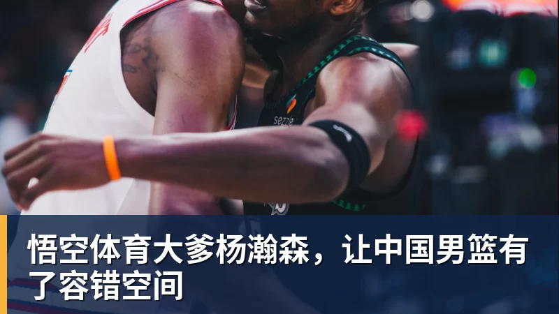 悟空体育大爹杨瀚森，让中国男篮有了容错空间