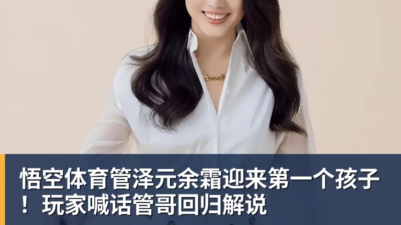 管泽元余霜迎来第一个孩子！玩家喊话管哥回归解说
