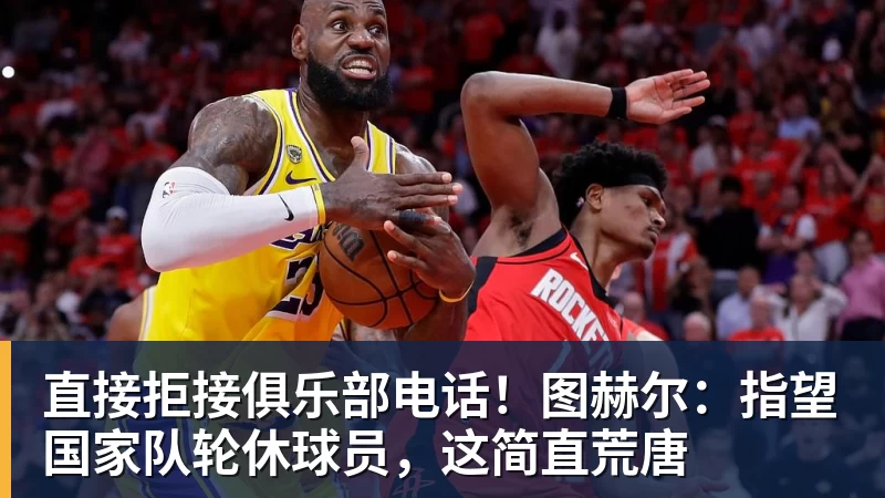 直接拒接俱乐部电话！图赫尔：指望国家队轮休球员，这简直荒唐