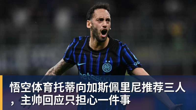 托蒂向加斯佩里尼推荐三人，主帅回应只担心一件事
