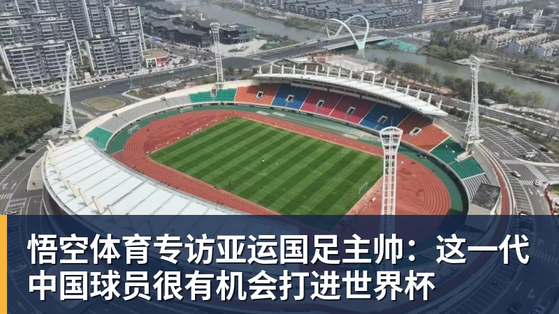专访亚运国足主帅：这一代中国球员很有机会打进世界杯