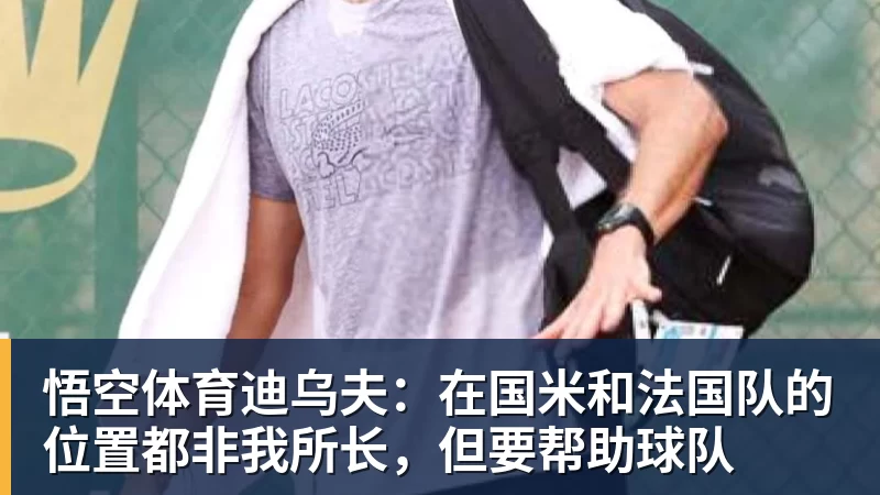 迪乌夫：在国米和法国队的位置都非我所长，但要帮助球队