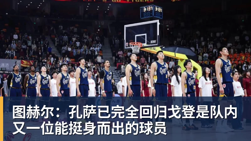图赫尔：孔萨已完全回归戈登是队内又一位能挺身而出的球员